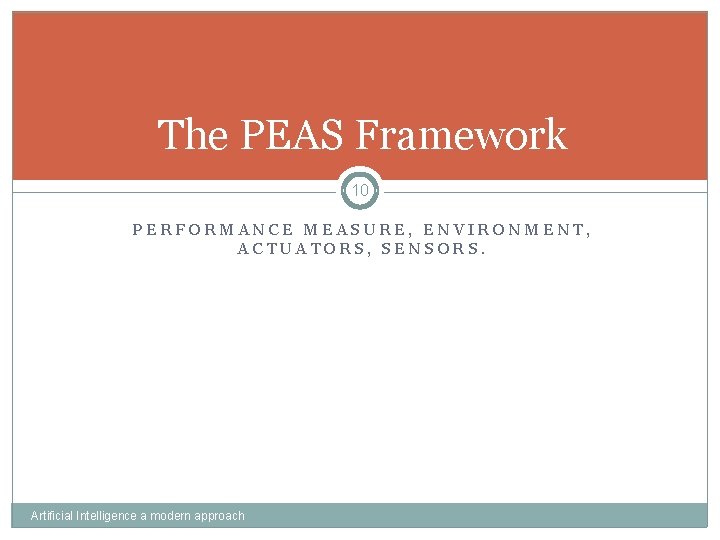 The PEAS Framework 10 PERFORMANCE MEASURE, ENVIRONMENT, ACTUATORS, SENSORS. Artificial Intelligence a modern approach