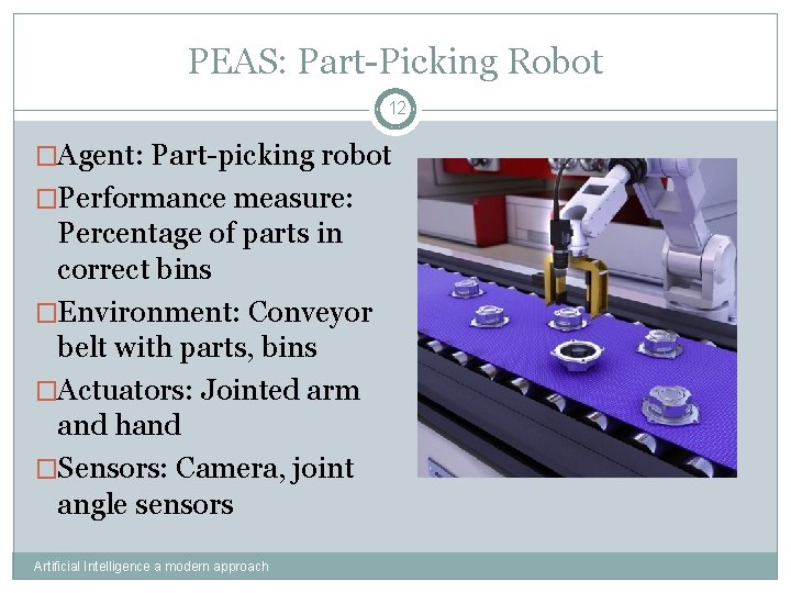 PEAS: Part-Picking Robot 12 �Agent: Part-picking robot �Performance measure: Percentage of parts in correct