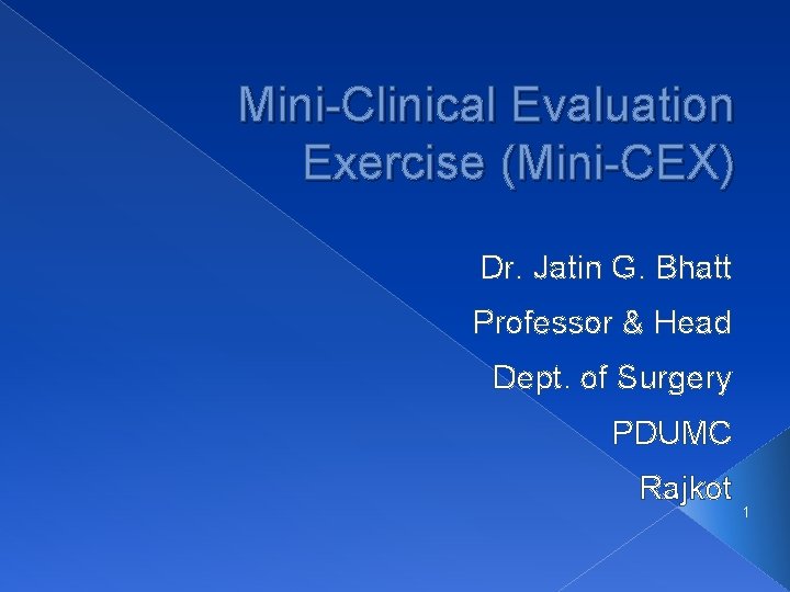 Mini-Clinical Evaluation Exercise (Mini-CEX) Dr. Jatin G. Bhatt Professor & Head Dept. of Surgery