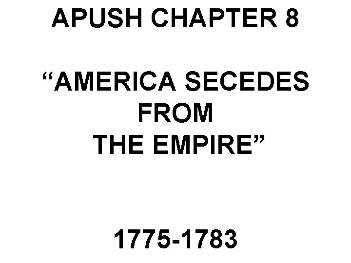 APUSH CHAPTER 8 “AMERICA SECEDES FROM THE EMPIRE” 1775 -1783 