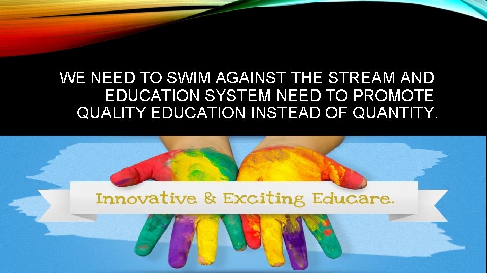 WE NEED TO SWIM AGAINST THE STREAM AND EDUCATION SYSTEM NEED TO PROMOTE QUALITY