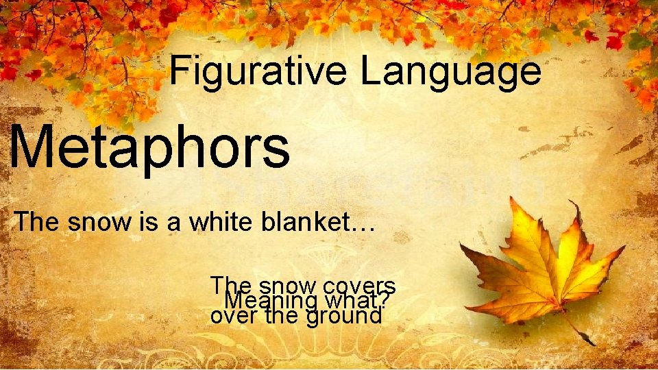 Figurative Language Metaphors The snow is a white blanket… The snow covers Meaning what?