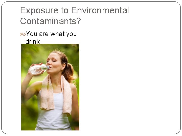 Exposure to Environmental Contaminants? You are what you drink 