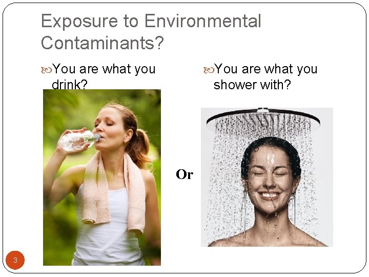 Exposure to Environmental Contaminants? You are what you drink? shower with? Or 3 