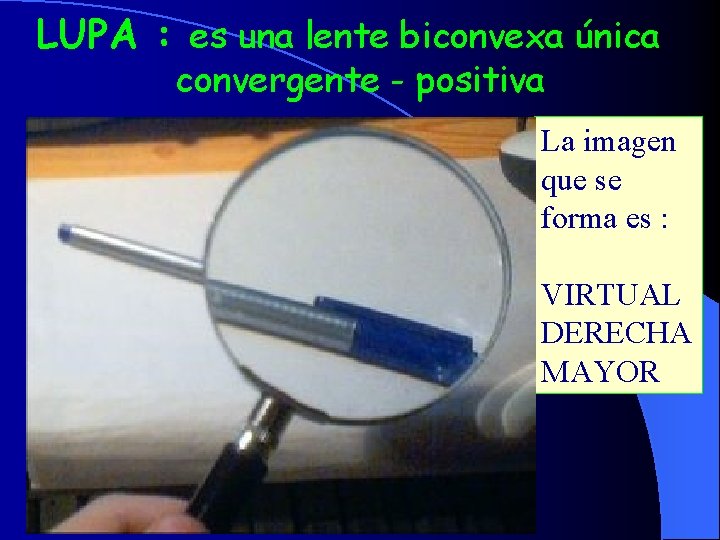 LUPA : es una lente biconvexa única convergente - positiva La imagen que se