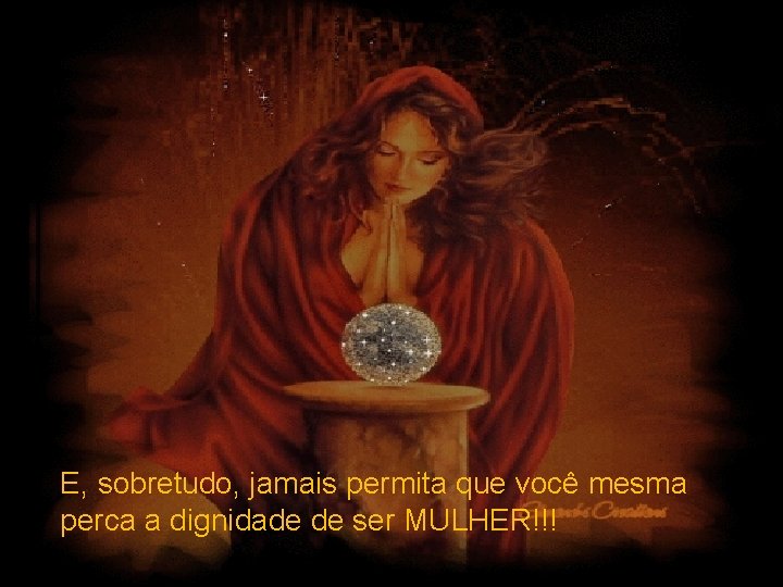 E, sobretudo, jamais permita que você mesma perca a dignidade de ser MULHER!!! 