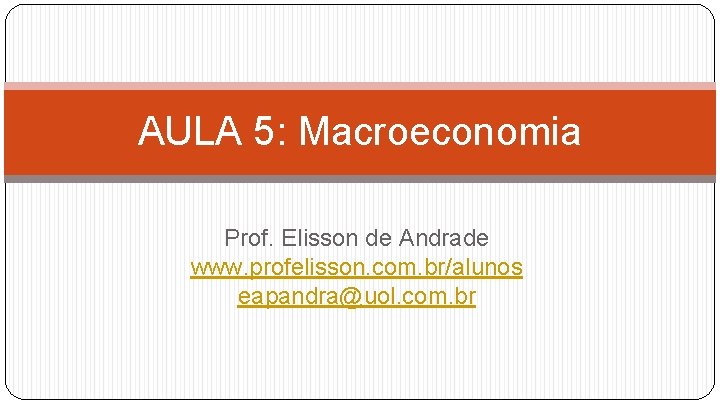 AULA 5: Macroeconomia Prof. Elisson de Andrade www. profelisson. com. br/alunos eapandra@uol. com. br