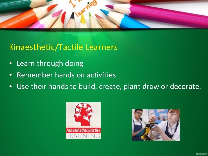 Kinaesthetic/Tactile Learners • Learn through doing • Remember hands on activities • Use their