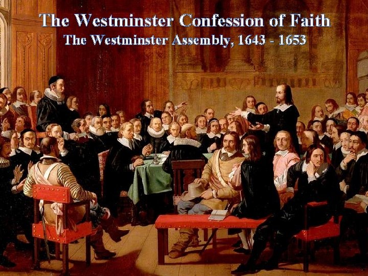 The Westminster Confession of Faith The Westminster Assembly, 1643 - 1653 