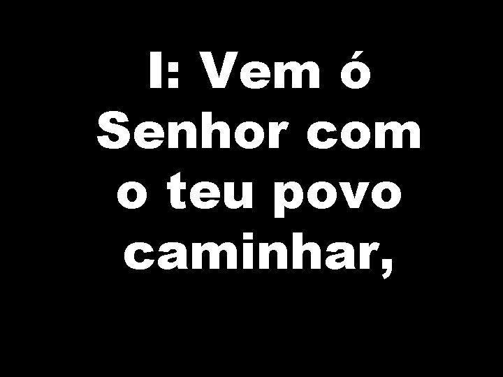 I: Vem ó Senhor com o teu povo caminhar, 