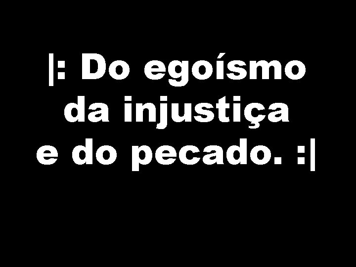 |: Do egoísmo da injustiça e do pecado. : | 