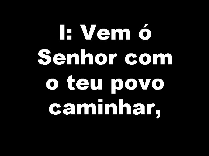 I: Vem ó Senhor com o teu povo caminhar, 