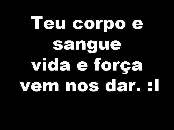 Teu corpo e sangue vida e força vem nos dar. : I 
