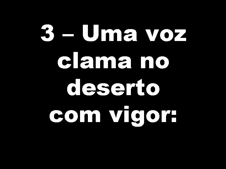 3 – Uma voz clama no deserto com vigor: 