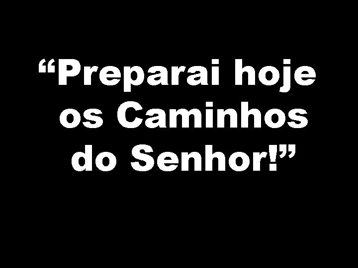 “Preparai hoje os Caminhos do Senhor!” 