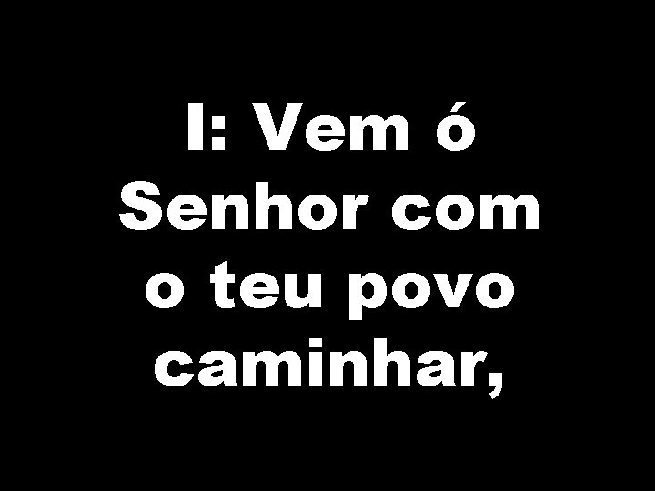 I: Vem ó Senhor com o teu povo caminhar, 