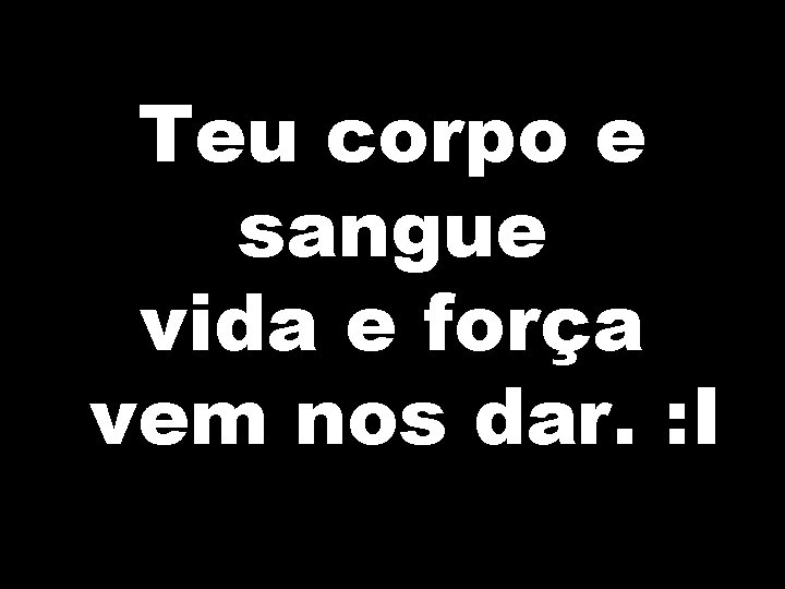 Teu corpo e sangue vida e força vem nos dar. : I 