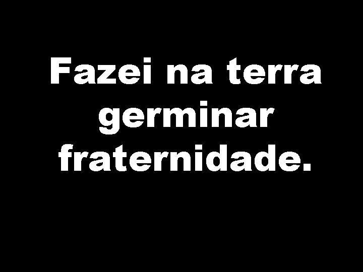 Fazei na terra germinar fraternidade. 