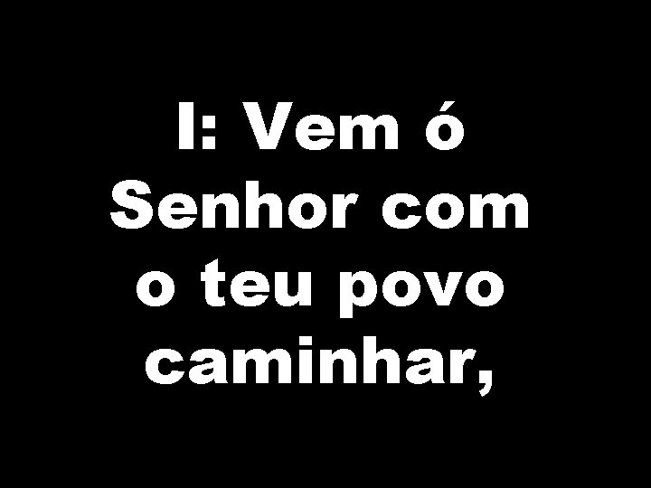 I: Vem ó Senhor com o teu povo caminhar, 