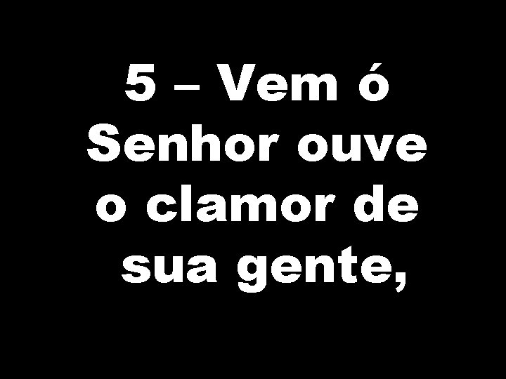 5 – Vem ó Senhor ouve o clamor de sua gente, 