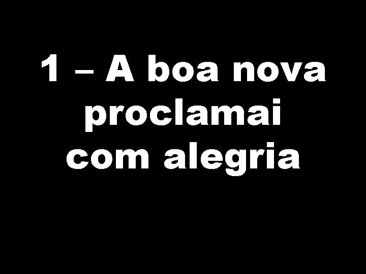 1 – A boa nova proclamai com alegria 