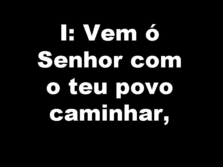 I: Vem ó Senhor com o teu povo caminhar, 