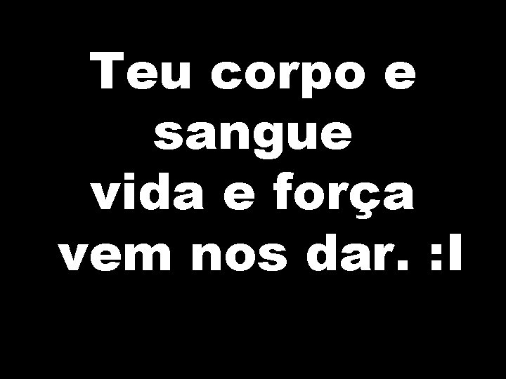 Teu corpo e sangue vida e força vem nos dar. : I 