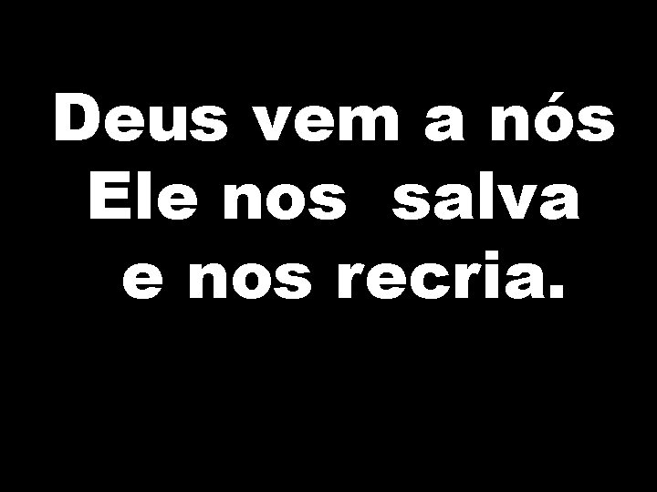 Deus vem a nós Ele nos salva e nos recria. 