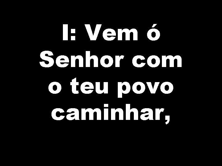 I: Vem ó Senhor com o teu povo caminhar, 
