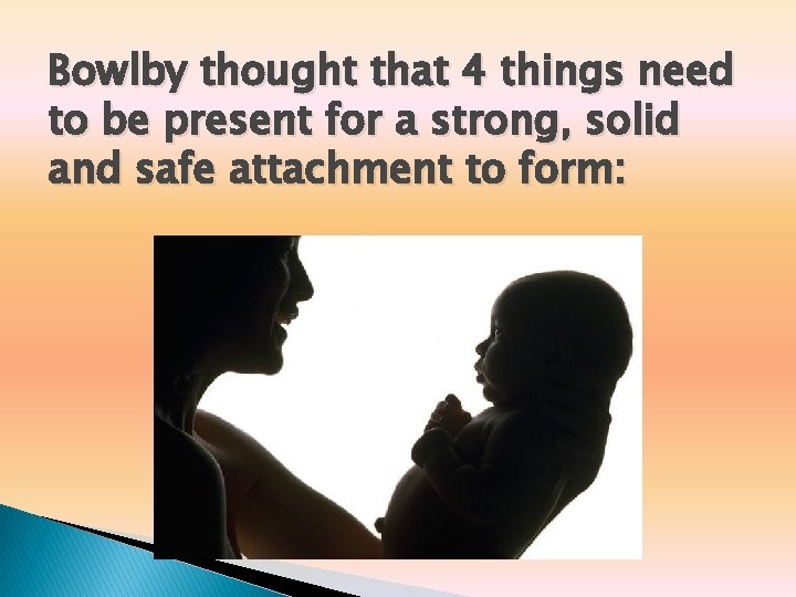 Bowlby thought that 4 things need to be present for a strong, solid and Bowlby thought that 4 things need to be present for a strong, solid and