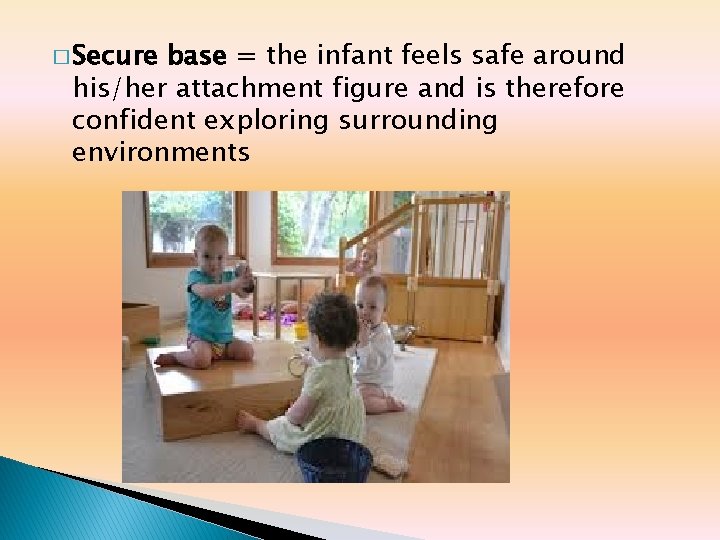 � Secure base = the infant feels safe around his/her attachment figure and is � Secure base = the infant feels safe around his/her attachment figure and is