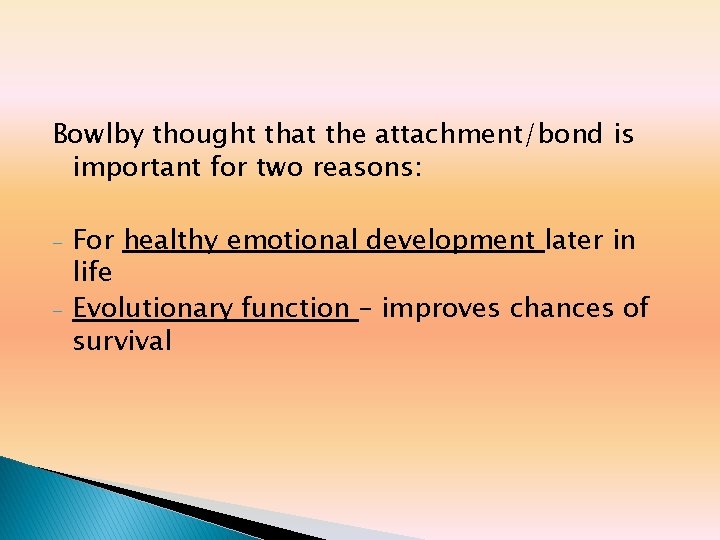 Bowlby thought that the attachment/bond is important for two reasons: - For healthy emotional Bowlby thought that the attachment/bond is important for two reasons: - For healthy emotional