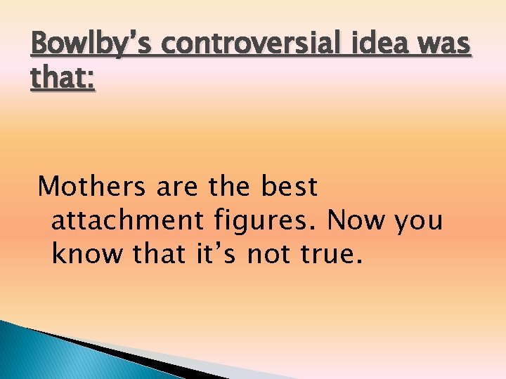 Bowlby’s controversial idea was that: Mothers are the best attachment figures. Now you know Bowlby’s controversial idea was that: Mothers are the best attachment figures. Now you know