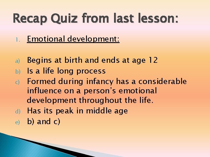 Recap Quiz from last lesson: 1. Emotional development: a) Begins at birth and ends Recap Quiz from last lesson: 1. Emotional development: a) Begins at birth and ends