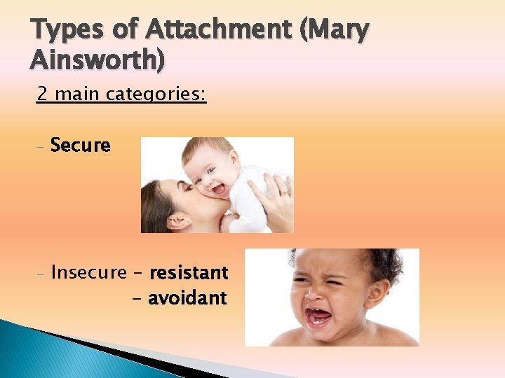 Types of Attachment (Mary Ainsworth) 2 main categories: - Secure - Insecure – resistant Types of Attachment (Mary Ainsworth) 2 main categories: - Secure - Insecure – resistant