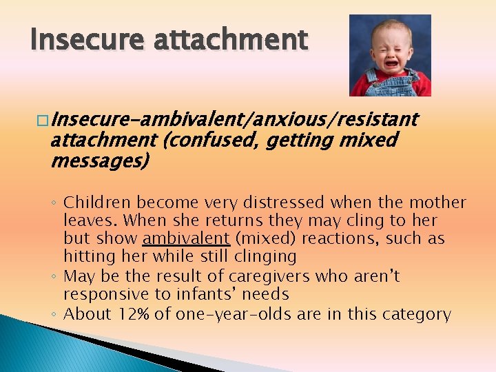Insecure attachment � Insecure-ambivalent/anxious/resistant attachment (confused, getting mixed messages) ◦ Children become very distressed Insecure attachment � Insecure-ambivalent/anxious/resistant attachment (confused, getting mixed messages) ◦ Children become very distressed