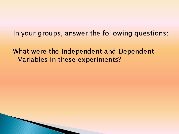 In your groups, answer the following questions: What were the Independent and Dependent Variables In your groups, answer the following questions: What were the Independent and Dependent Variables