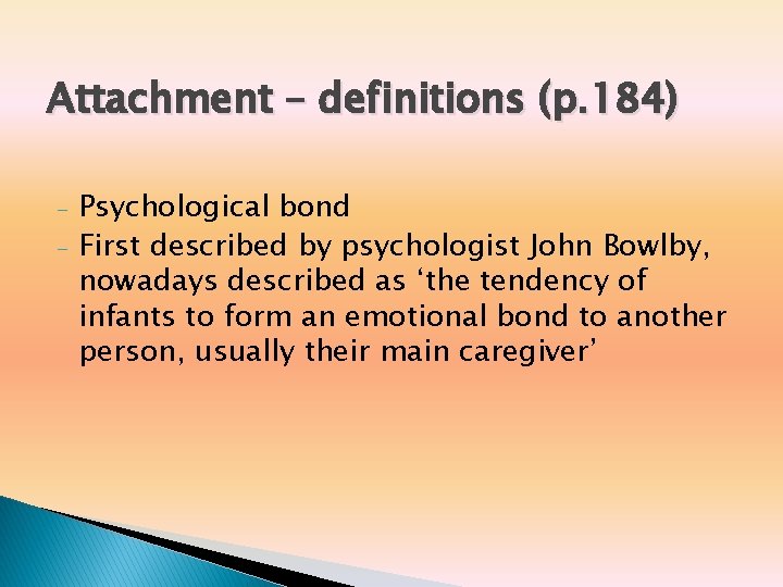 Attachment – definitions (p. 184) - Psychological bond First described by psychologist John Bowlby, Attachment – definitions (p. 184) - Psychological bond First described by psychologist John Bowlby,