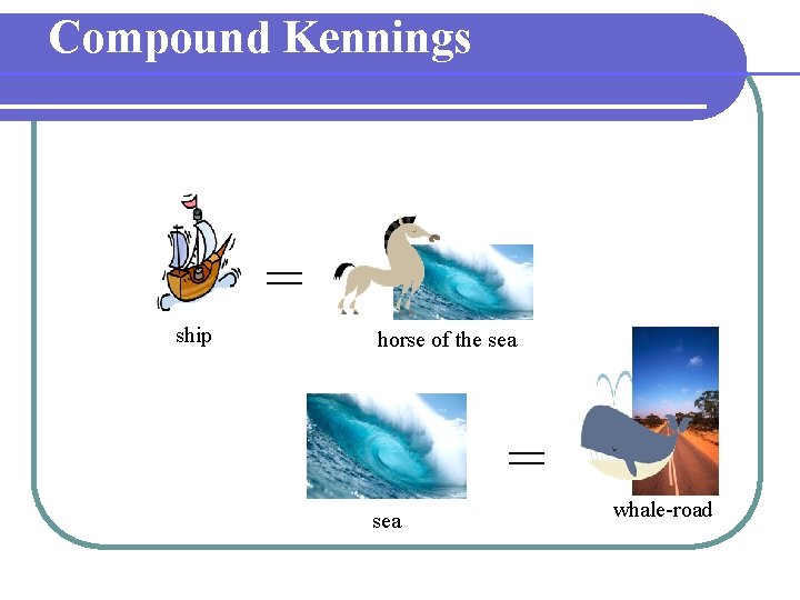 Compound Kennings = ship horse of the sea = sea whale-road Compound Kennings = ship horse of the sea = sea whale-road