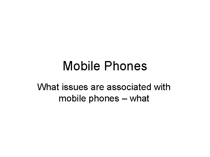 Mobile Phones What issues are associated with mobile phones – what 