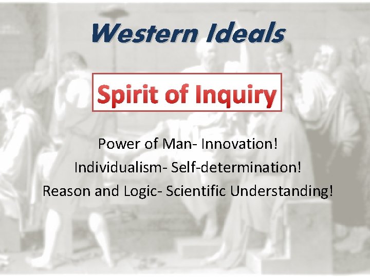 Western Ideals Spirit of Inquiry Power of Man- Innovation! Individualism- Self-determination! Reason and Logic-