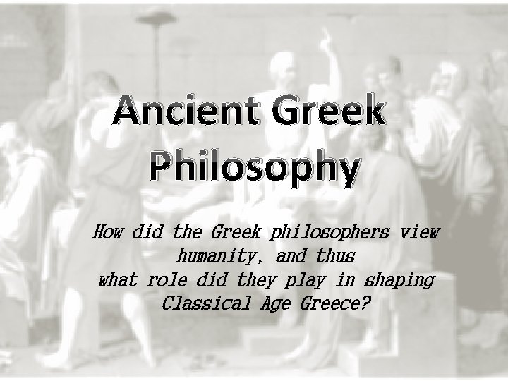 Ancient Greek Philosophy How did the Greek philosophers view humanity, and thus what role