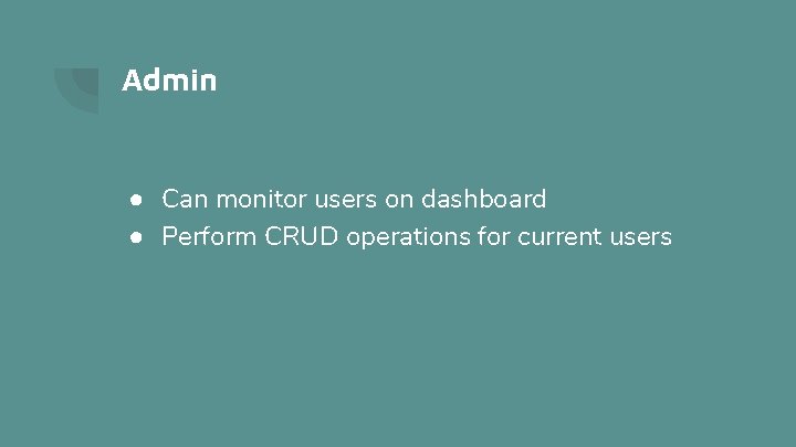 Admin ● Can monitor users on dashboard ● Perform CRUD operations for current users