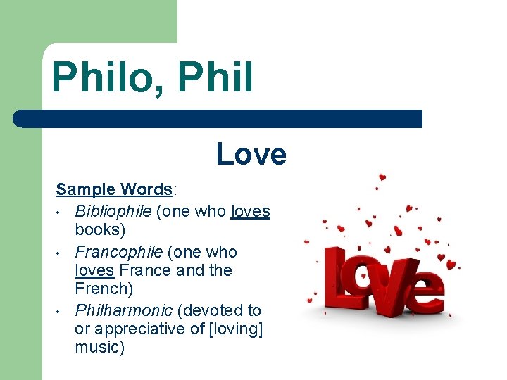 Philo, Phil Love Sample Words: • Bibliophile (one who loves books) • Francophile (one