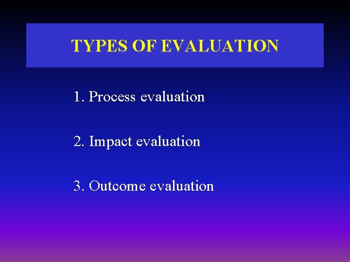 TYPES OF EVALUATION 1. Process evaluation 2. Impact evaluation 3. Outcome evaluation TYPES OF EVALUATION 1. Process evaluation 2. Impact evaluation 3. Outcome evaluation