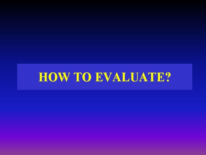 HOW TO EVALUATE? HOW TO EVALUATE?