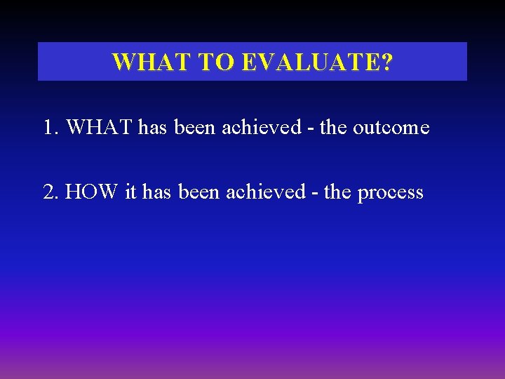 WHAT TO EVALUATE? 1. WHAT has been achieved - the outcome 2. HOW it WHAT TO EVALUATE? 1. WHAT has been achieved - the outcome 2. HOW it