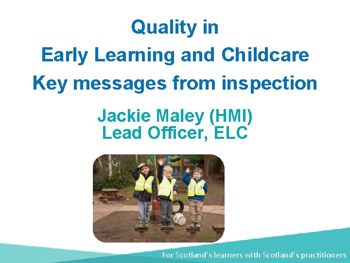 Quality in Early Learning and Childcare Key messages from inspection Jackie Maley (HMI) Lead