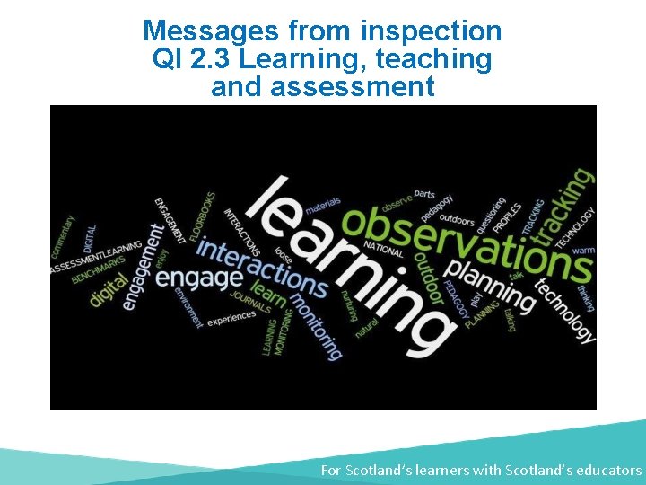 Messages from inspection QI 2. 3 Learning, teaching and assessment For Scotland’s learners with
