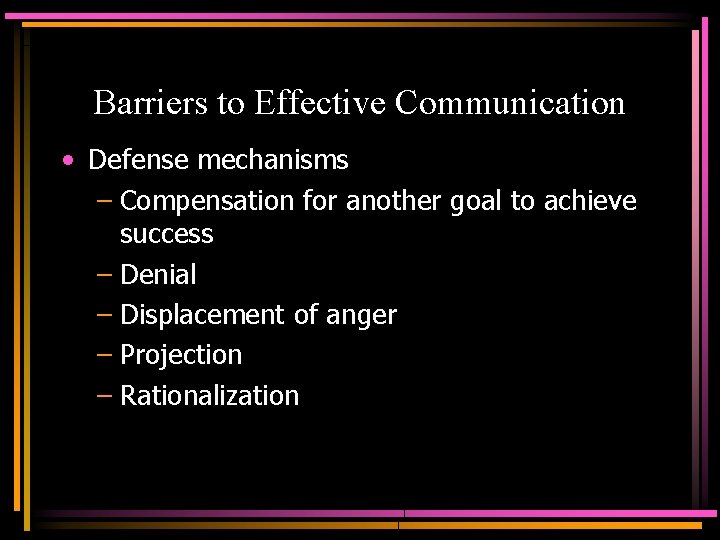 Barriers to Effective Communication • Defense mechanisms – Compensation for another goal to achieve